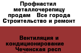 Профнастил, металлочерепицу продам - Все города Строительство и ремонт » Вентиляция и кондиционирование   . Чеченская респ.,Грозный г.